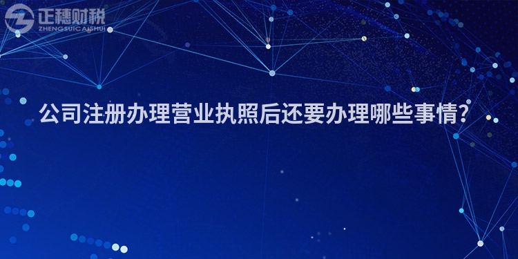 公司注冊辦理營業執照后還要辦理哪些事情？