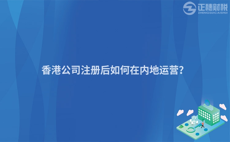 香港公司注冊(cè)后如何在內(nèi)地運(yùn)營(yíng)？
