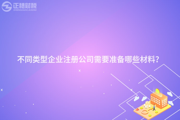不同類型企業注冊公司需要準備哪些材料？