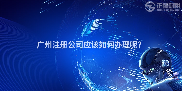廣州注冊公司應該如何辦理呢？