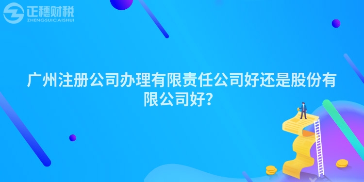 廣州注冊公司辦理有限責任公司好還是股份有限公司好？