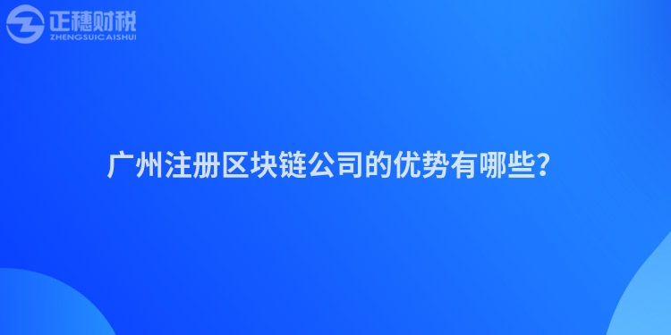 廣州注冊區塊鏈公司的優勢有哪些？