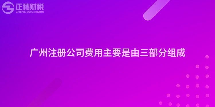 廣州注冊公司費用主要是由三部分組成