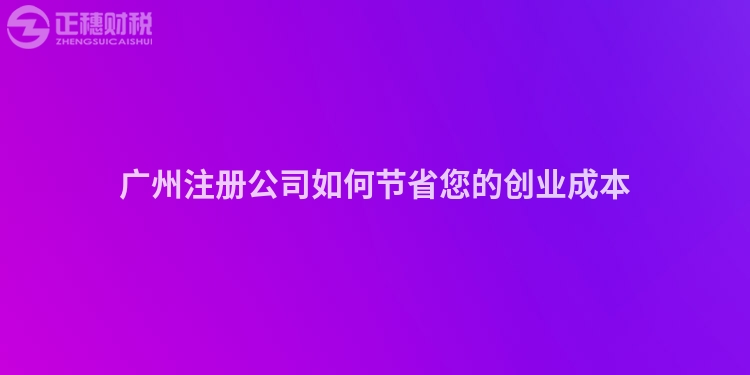 廣州注冊(cè)公司如何節(jié)省您的創(chuàng)業(yè)成本