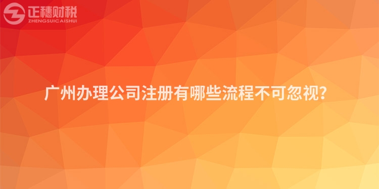 廣州辦理公司注冊(cè)有哪些流程不可忽視？