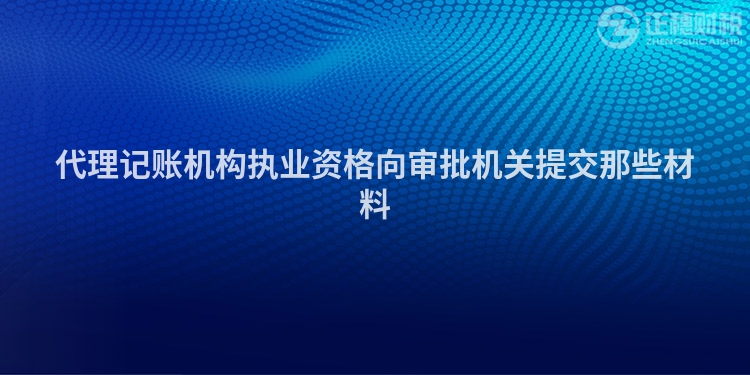 代理記賬機構執業資格向審批機關提交那些材料