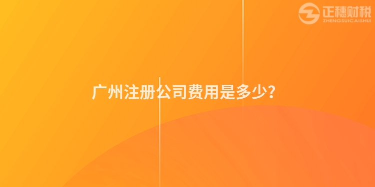 廣州注冊(cè)公司費(fèi)用是多少？
