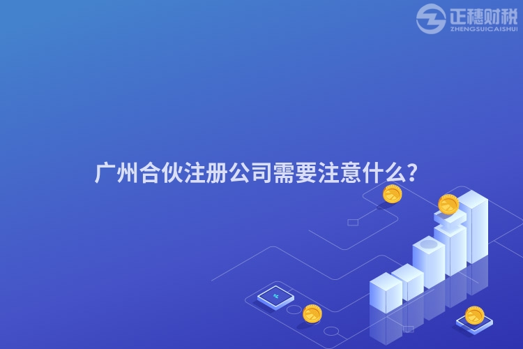 廣州合伙注冊公司需要注意什么？