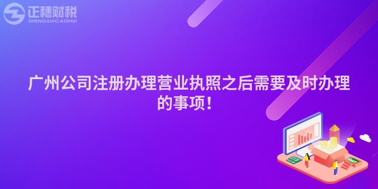 廣州公司注冊(cè)辦理營(yíng)業(yè)執(zhí)照之后需要及時(shí)辦理的事項(xiàng)！