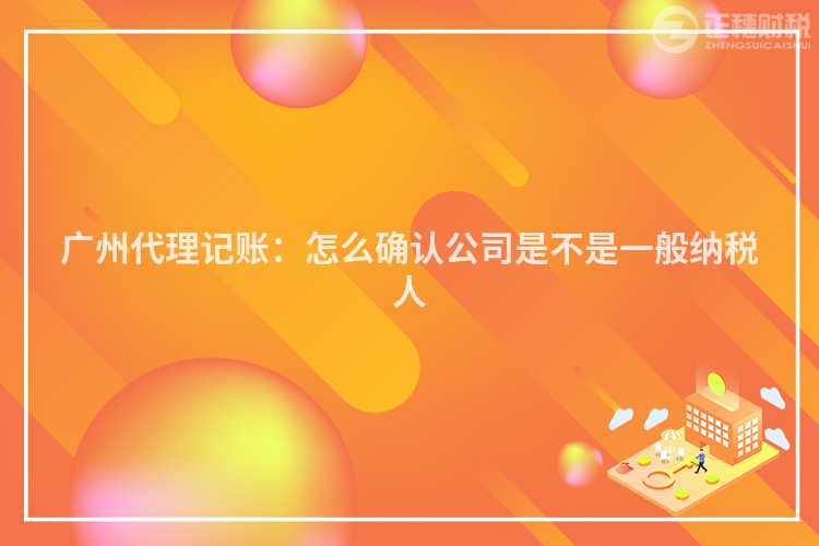 廣州代理記賬：怎么確認公司是不是一般納稅人