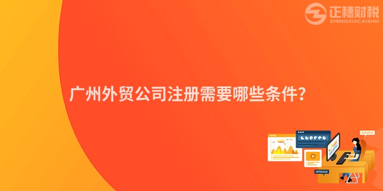 廣州外貿公司注冊需要哪些條件？