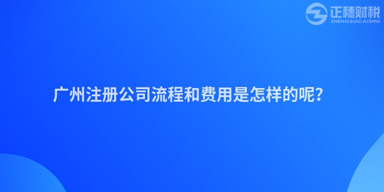 廣州注冊公司流程和費用是怎樣的呢？