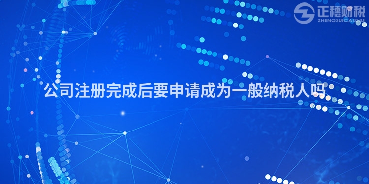 公司注冊(cè)完成后要申請(qǐng)成為一般納稅人嗎
