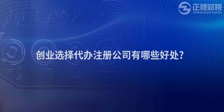 創(chuàng)業(yè)選擇代辦注冊公司有哪些好處？
