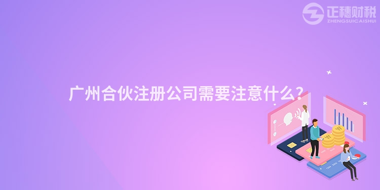 廣州合伙注冊公司需要注意什么？