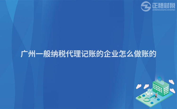 廣州一般納稅代理記賬的企業怎么做賬的