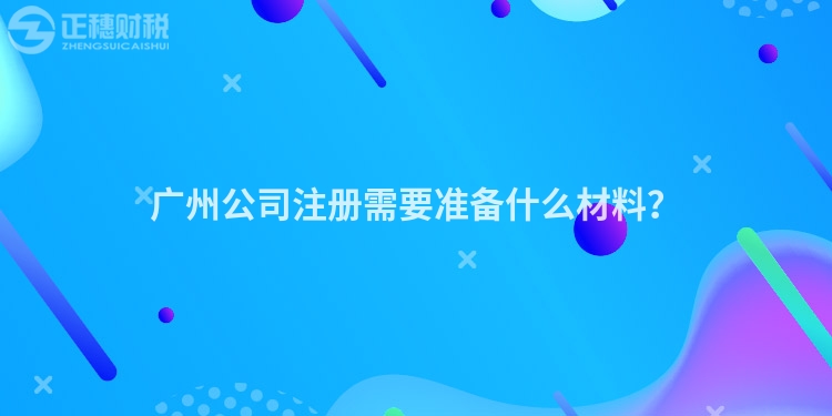 廣州公司注冊需要準備什么材料？