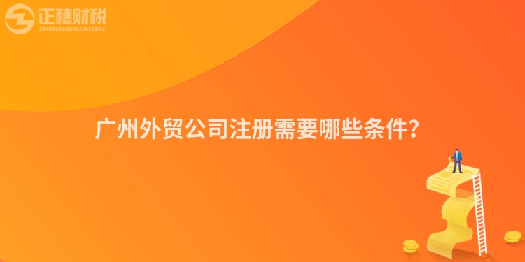 廣州外貿公司注冊需要哪些條件？