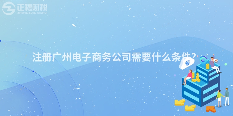 注冊(cè)廣州電子商務(wù)公司需要什么條件？