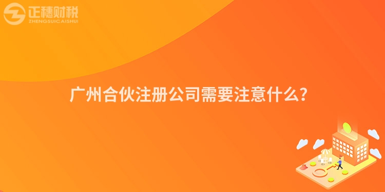 廣州合伙注冊公司需要注意什么？