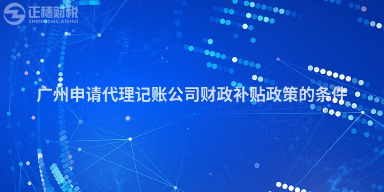 廣州申請代理記賬公司財政補貼政策的條件