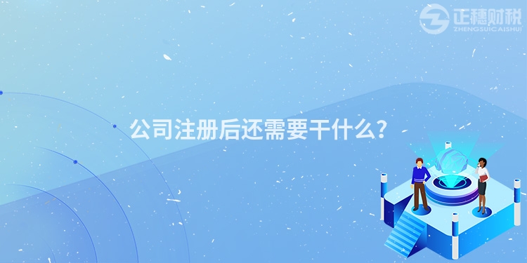 公司注冊后還需要干什么？