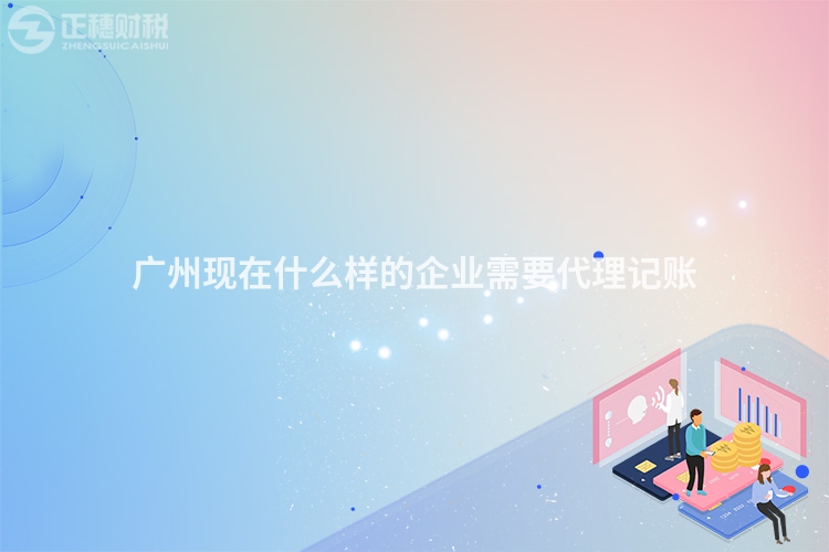 廣州現在什么樣的企業需要代理記賬