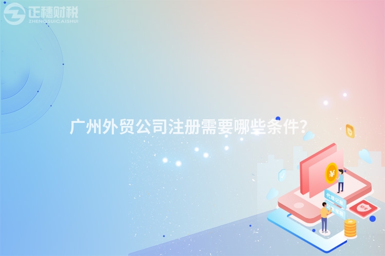 廣州外貿公司注冊需要哪些條件？