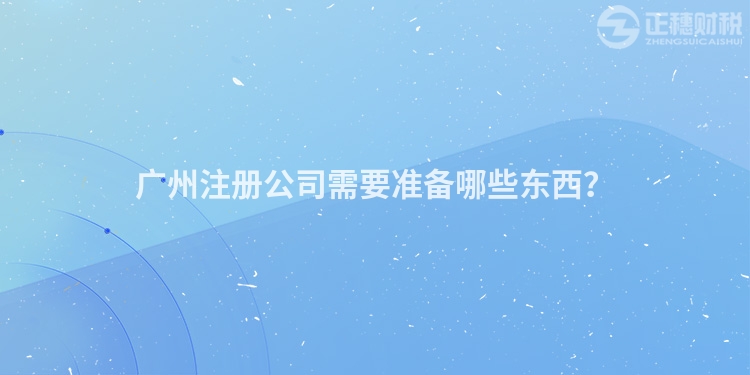廣州注冊公司需要準備哪些東西？