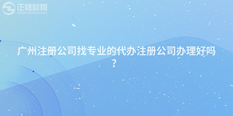 廣州注冊(cè)公司找專業(yè)的代辦注冊(cè)公司辦理好嗎？