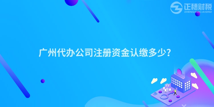 廣州代辦公司注冊資金認繳多少？