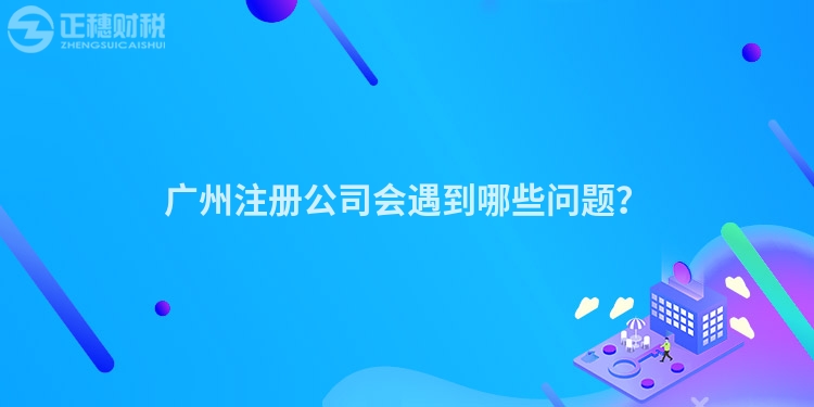 廣州注冊公司會遇到哪些問題？