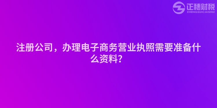 注冊公司，辦理電子商務營業執照需要準備什么資料？