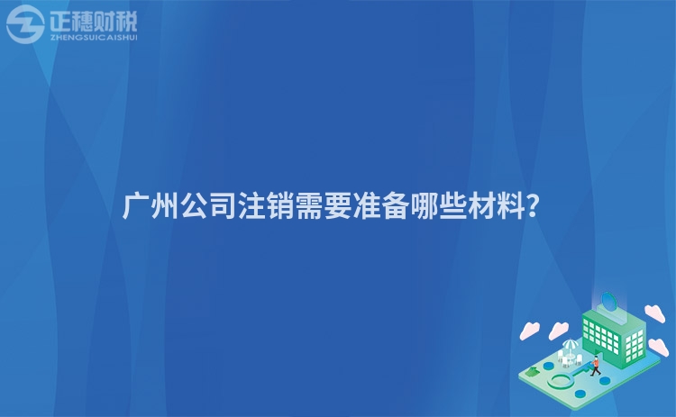 廣州公司注銷需要準備哪些材料？