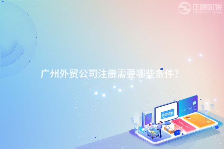 廣州外貿公司注冊需要哪些條件？