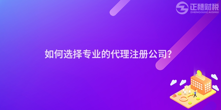 如何選擇專(zhuān)業(yè)的代理注冊(cè)公司？