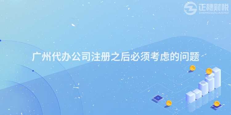 廣州代辦公司注冊之后必須考慮的問題