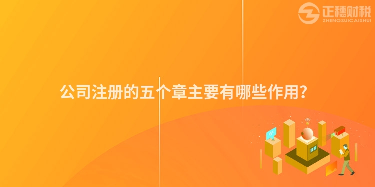 公司注冊的五個章主要有哪些作用？
