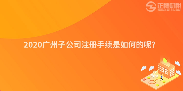 2020廣州子公司注冊手續是如何的呢？
