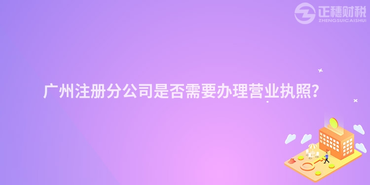 廣州注冊分公司是否需要辦理營業執照？