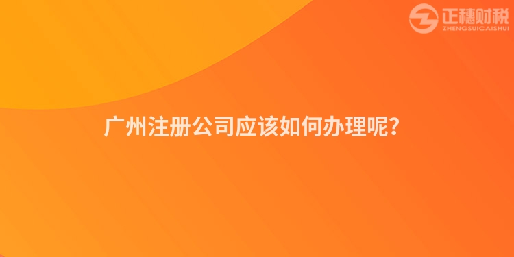 廣州注冊(cè)公司應(yīng)該如何辦理呢？