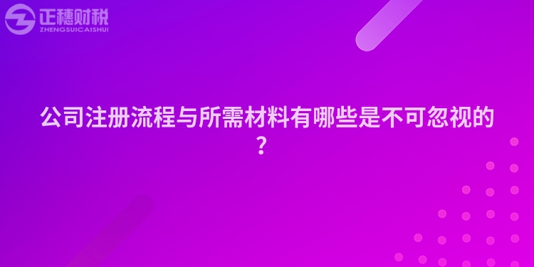 公司注冊流程與所需材料有哪些是不可忽視的？