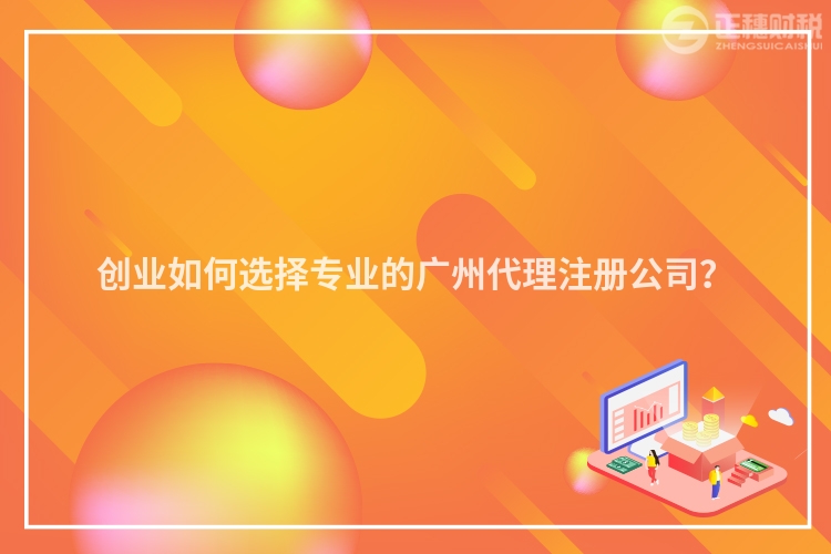創(chuàng)業(yè)如何選擇專業(yè)的廣州代理注冊(cè)公司？