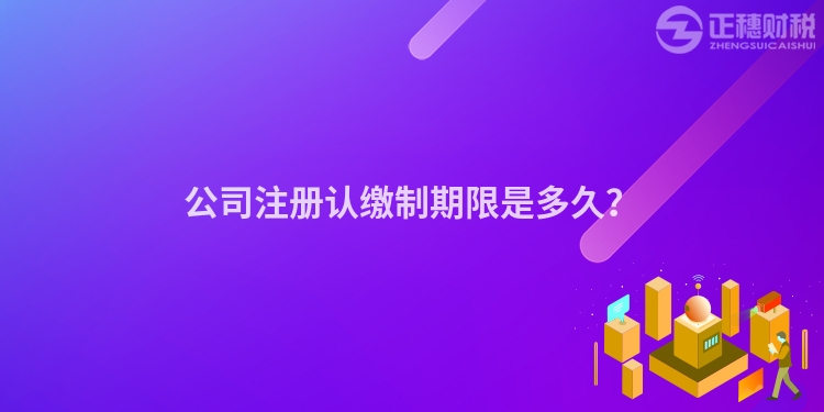公司注冊認繳制期限是多久？