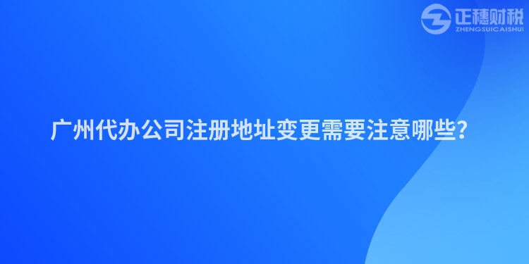廣州代辦公司注冊地址變更需要注意哪些？