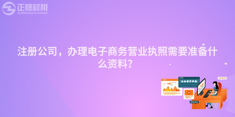 注冊公司，辦理電子商務(wù)營業(yè)執(zhí)照需要準(zhǔn)備什么資料？