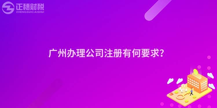 廣州辦理公司注冊(cè)有何要求？
