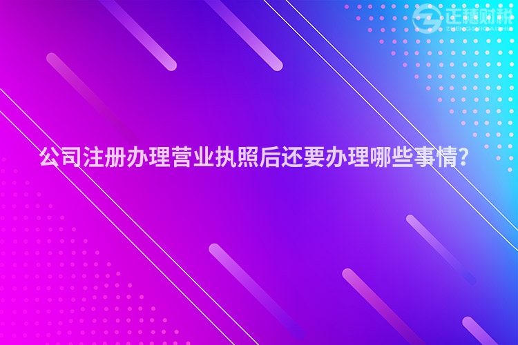 公司注冊辦理營業(yè)執(zhí)照后還要辦理哪些事情？
