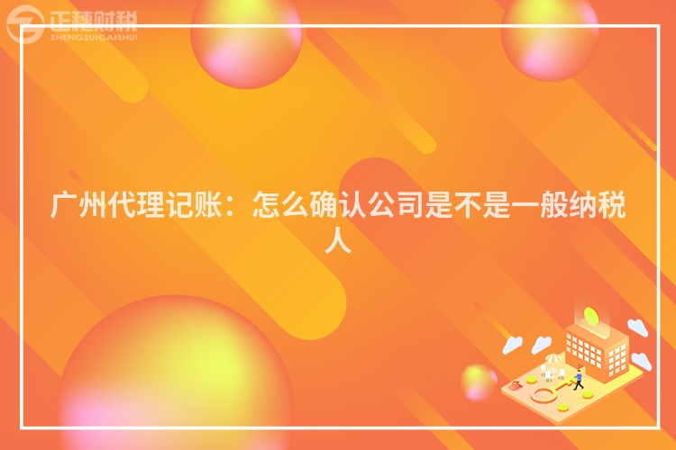 廣州代理記賬：怎么確認公司是不是一般納稅人