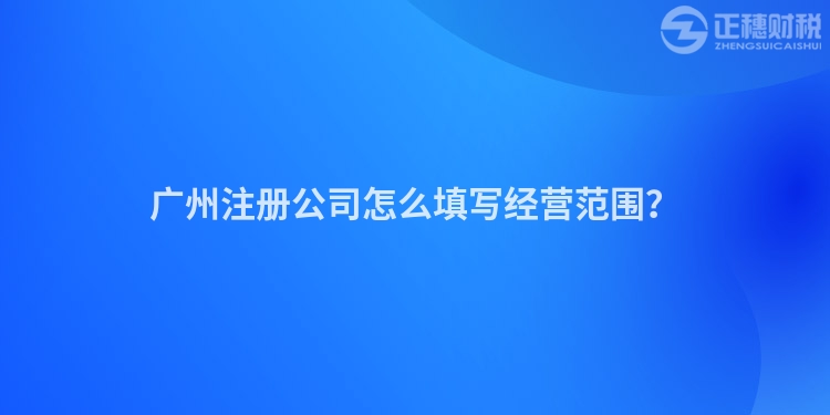 廣州注冊(cè)公司怎么填寫經(jīng)營(yíng)范圍？